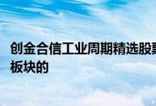 创金合信工业周期精选股票a 创金合信工业周期股票a是什么板块的 