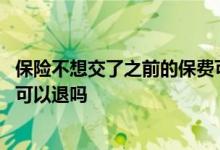 保险不想交了之前的保费可以退吗 保险不想交了之前的保费可以退吗