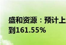 盛和资源：预计上半年净利同比增135.76%到161.55%