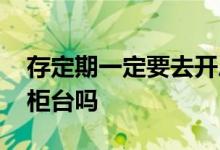 存定期一定要去开户行存吗 存定期一定要去柜台吗