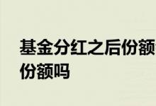 基金分红之后份额会改变吗 基金分红是增加份额吗