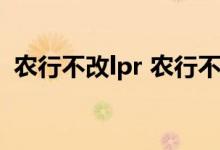 农行不改lpr 农行不改lpr银行会默认固定吗