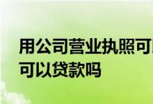 用公司营业执照可以贷款吗 有公司营业执照可以贷款吗