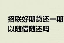 招联好期贷还一期可以再借吗 招联好期贷可以随借随还吗