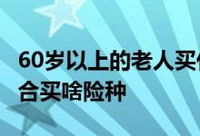 60岁以上的老人买什么险种 60到70岁老人适合买啥险种