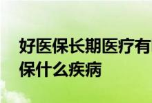 好医保长期医疗有哪些内容 好医保长期医疗保什么疾病
