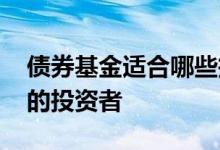 债券基金适合哪些投资 债券基金适合什么样的投资者