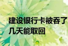 建设银行卡被吞了几天能取回 银行卡被吞了几天能取回