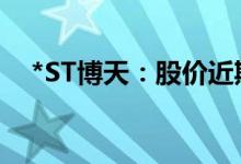 *ST博天：股价近期波动较大将停牌核查