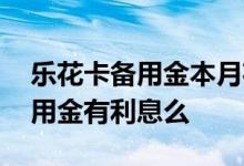 乐花卡备用金本月花下月还可信么 乐花卡备用金有利息么