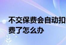 不交保费会自动扣钱吗 保险不想交了自动扣费了怎么办