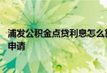 浦发公积金点贷利息怎么算 浦发公积金点贷为什么暂时不能申请