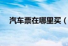 汽车票在哪里买（12308怎么买汽车票）