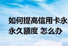 如何提高信用卡永久额度 我想提升信用卡的永久额度 怎么办