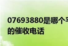 07693880是哪个平台催收 0769是哪个平台的催收电话