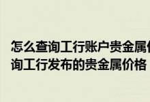 怎么查询工行账户贵金属价格 工商银行：如何通过发短信查询工行发布的贵金属价格