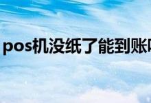 pos机没纸了能到账吗 pos机没纸了能刷上吗