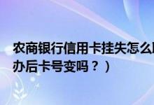 农商银行信用卡挂失怎么取消（北京农商银行信用卡挂失补办后卡号变吗？）