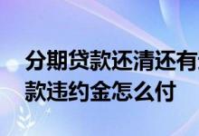 分期贷款还清还有违约金 分期贷款一次性还款违约金怎么付