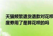 天猫频繁退货退款对花呗有影响吗 支付宝天猫双11专享额度劵用了是算花呗的吗