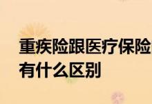重疾险跟医疗保险的区别 医疗保险和重疾险有什么区别