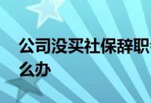 公司没买社保辞职会赔偿多少 离职不断交怎么办 