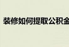 装修如何提取公积金 急用钱如何提取公积金