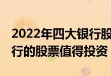 2022年四大银行股票哪个值得投资 为什么银行的股票值得投资