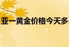 亚一黄金价格今天多少一克(2022年7月15日)