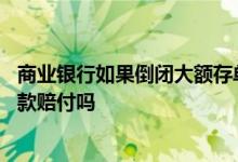 商业银行如果倒闭大额存单可以赔付吗 银行倒闭大额存单存款赔付吗
