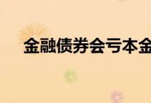 金融债券会亏本金吗 债券会不会亏本金