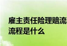 雇主责任险理赔流程及标准 雇主责任险理赔流程是什么