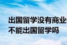 出国留学没有商业保险不行吗 没有商业保险不能出国留学吗