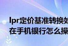 lpr定价基准转换如何办理 lpr定价基准转换在手机银行怎么操作