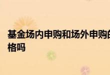 基金场内申购和场外申购的手续费 场内基金申购是按当时价格吗