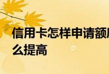 信用卡怎样申请额度才高 你好 信用卡额度怎么提高