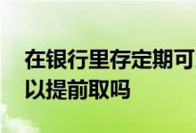 在银行里存定期可以提前取吗 银行存定期可以提前取吗