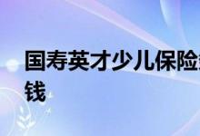 国寿英才少儿保险条款 国寿少儿英才如何领钱