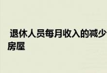  退休人员每月收入的减少使这个年龄段的人们更加难以购买房屋 