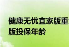健康无忧宜家版重大疾病保险 健康无忧宜家版投保年龄