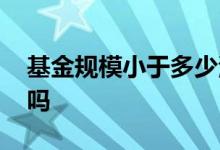 基金规模小于多少清盘 基金规模越小越不好吗
