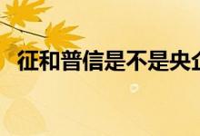 征和普信是不是央企 为什么说普信是央企 