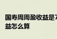 国寿周周盈收益是7天一块算吗 国寿周周盈收益怎么算