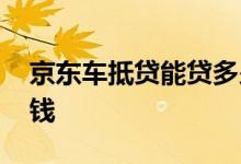 京东车抵贷能贷多少钱 京东车抵贷能贷多少钱