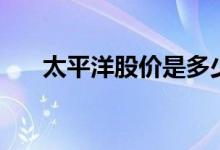 太平洋股价是多少 太平洋股价是多少 