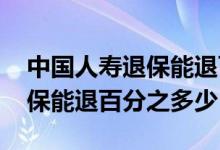 中国人寿退保能退百分之多少钱 中国人寿退保能退百分之多少