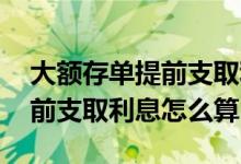 大额存单提前支取利息怎么算的 大额存单提前支取利息怎么算