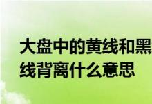 大盘中的黄线和黑线表示什么意思 大盘黄白线背离什么意思 