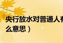 央行放水对普通人有什么意思（央行放水是什么意思）