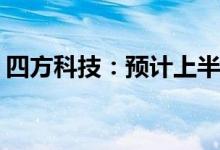 四方科技：预计上半年净利同比增68%-88%